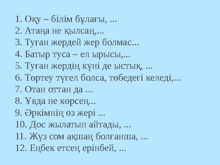 1. Оқу – білім бұлағы, ... 2. Атаңа не қылсаң,... 3. Туған жердей жер болмас... 4. Батыр туса – ел ырысы,... 5. Туған жердің