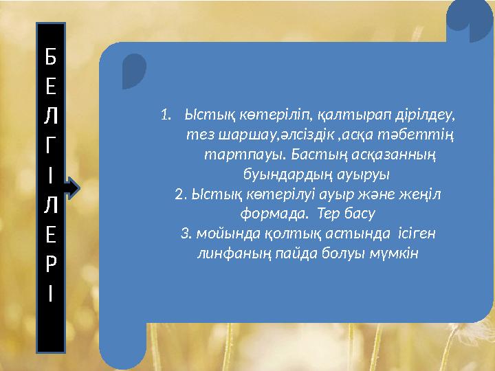 Б Е Л Г І Л Е Р І 1.Ыстық көтеріліп, қалтырап дірілдеу, тез шаршау,әлсіздік ,асқа тәбеттің тартпауы. Бастың асқазанның буында