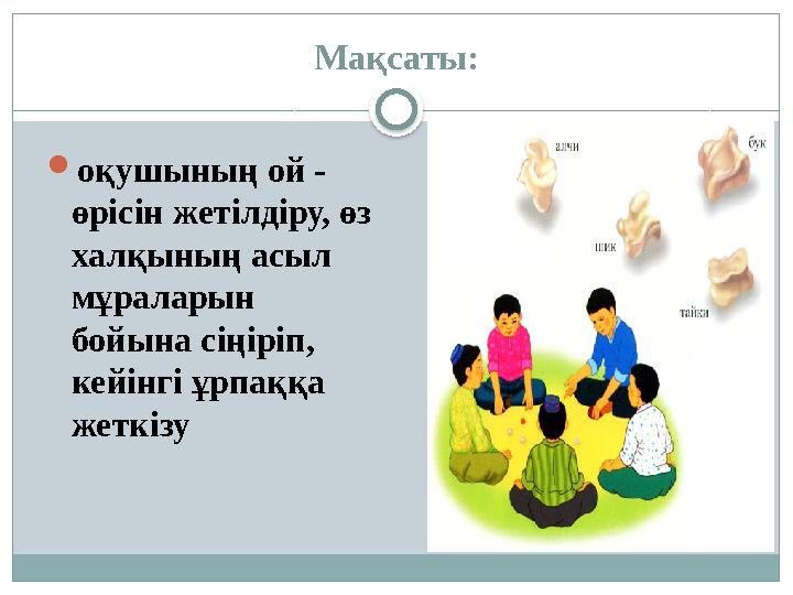 Мақсаты: оқушының ой - өрісін жетілдіру, өз халқының асыл мұраларын бойына сіңіріп, кейінгі ұрпаққа жеткізу