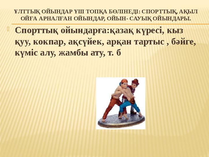 ҰЛТТЫҚ ОЙЫНДАР ҮШ ТОПҚА БӨЛІНЕДІ: СПОРТТЫҚ, АҚЫЛ ОЙҒА АРНАЛҒАН ОЙЫНДАР, ОЙЫН- САУЫҚ ОЙЫНДАРЫ. Спорттық ойындарға:қазақ күресі,