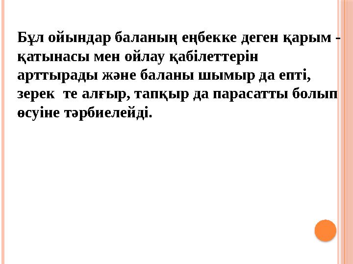 Бұл ойындар баланың еңбекке деген қарым - қатынасы мен ойлау қабілеттерін арттырады және баланы шымыр да епті, зерек те