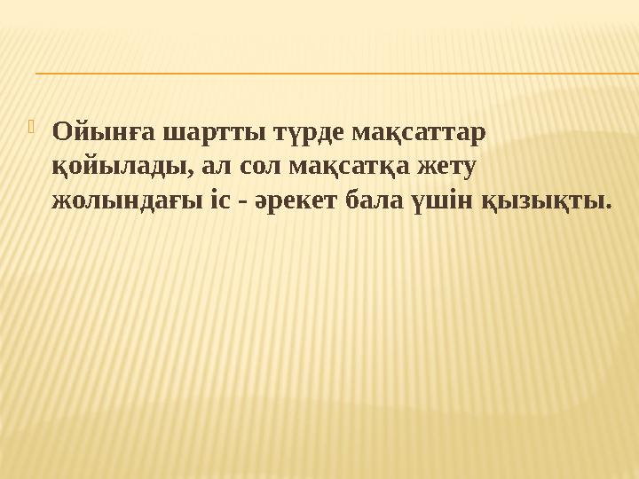 Ойынға шартты түрде мақсаттар қойылады, ал сол мақсатқа жету жолындағы іс - әрекет бала үшін қызықты.