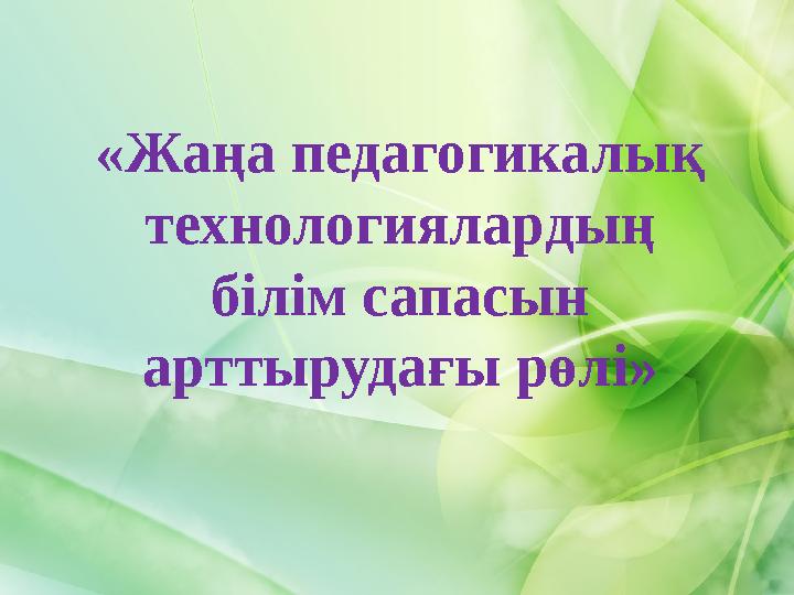 «Жаңа педагогикалық технологиялардың білім сапасын арттырудағы рөлі»