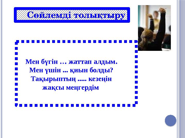 Сөйлемді толықтыру Мен бүгін … жаттап алдым. Мен үшін ... қиын болды? Тақырыптың ..... кезеңін жақсы меңгердім