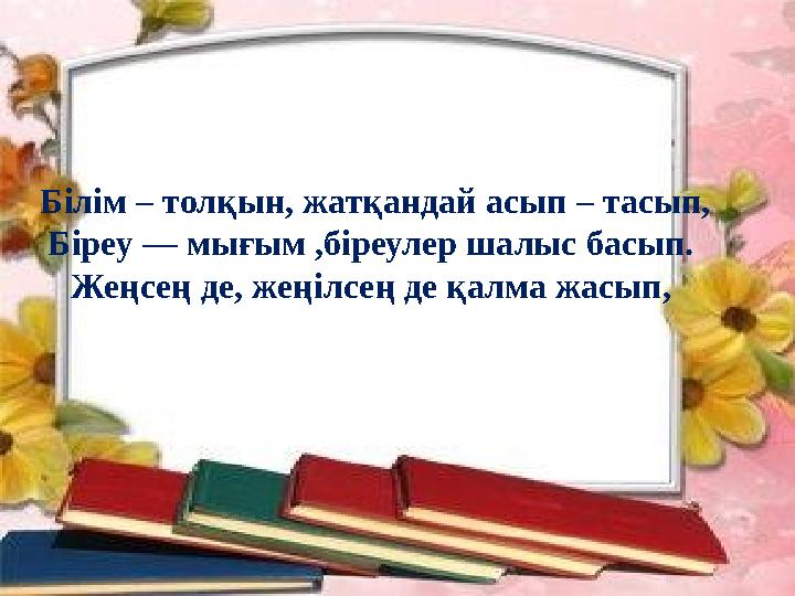 Білім – толқын, жатқандай асып – тасып, Біреу — мығым ,біреулер шалыс басып. Жеңсең де, жеңілсең де қалма жасып,