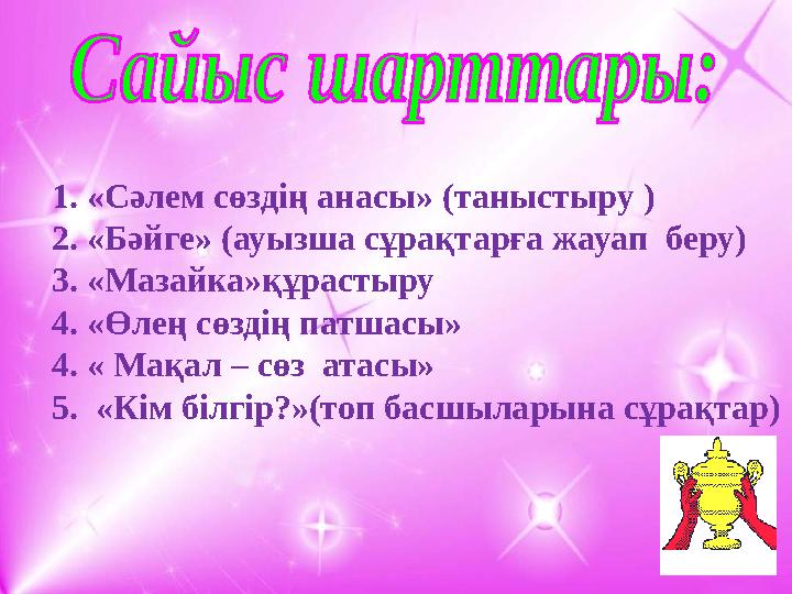 1. «Сәлем сөздің анасы» (таныстыру ) 2. «Бәйге» (ауызша сұрақтарға жауап беру) 3. «Мазайка»құрастыру 4. «Өлең сөздің патшасы»