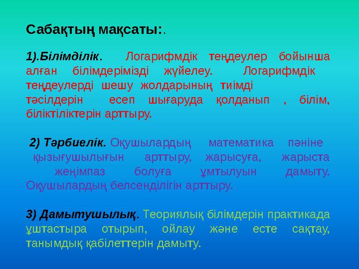 Сабақтың мақсаты:. 1).Білімділік. Логарифмдік теңдеулер бойынша алған білімдерімізді жүйелеу. Логарифмдік теңдеулерді шеш
