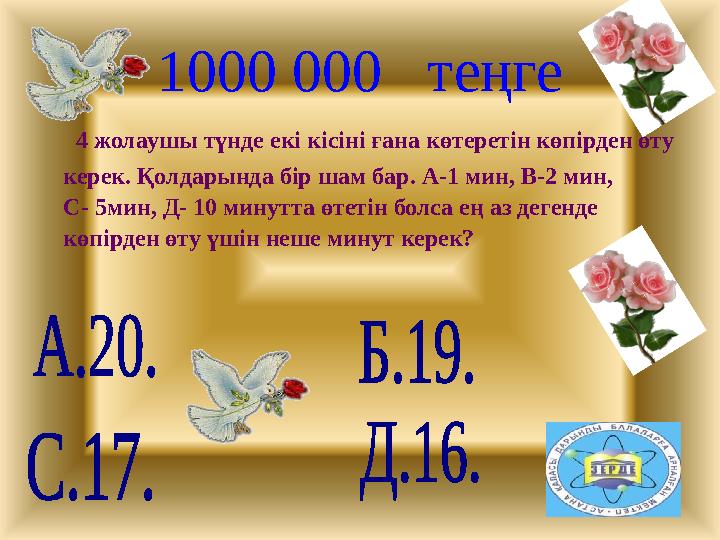 1000 000 теңге 4 жолаушы түнде екі кісіні ғана көтеретін көпірден өту керек. Қолдарында бір шам бар. А-1 мин, В-2 мин, С- 5м