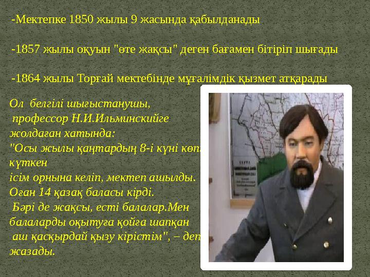 -Мектепке 1850 жылы 9 жасында қабылданады -1857 жылы оқуын "өте жақсы" деген бағамен бітіріп шығады -1864 жылы Торғай мектебінде