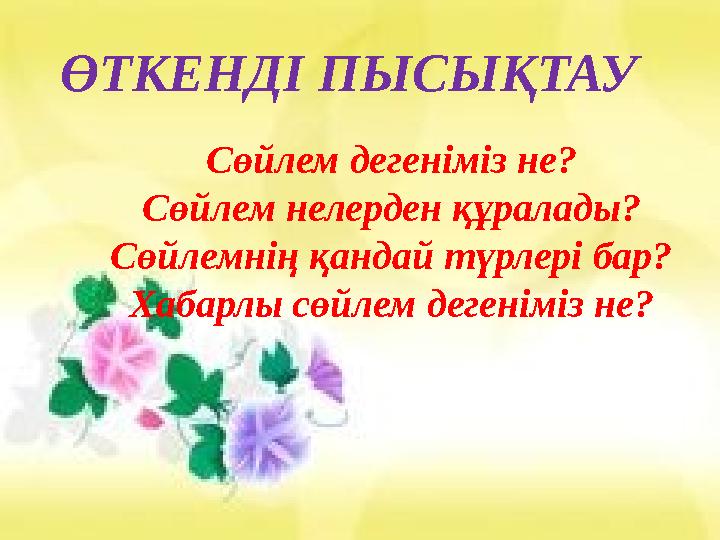 ӨТКЕНДІ ПЫСЫҚТАУ Сөйлем дегеніміз не? Сөйлем нелерден құралады? Сөйлемнің қандай түрлері бар? Хабарлы сөйлем дегеніміз не?