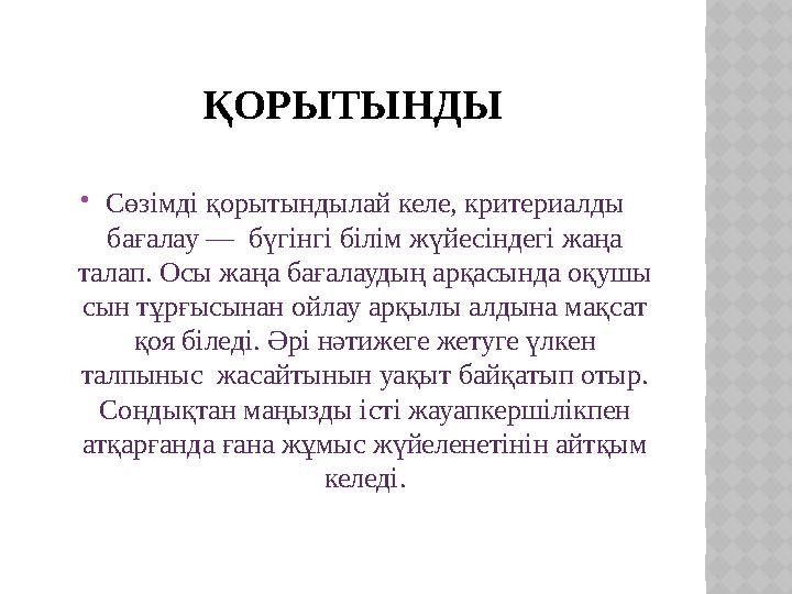ҚОРЫТЫНДЫ Сөзімді қорытындылай келе, критериалды бағалау — бүгінгі білім жүйесіндегі жаңа талап. Осы жаңа бағалаудың арқасы