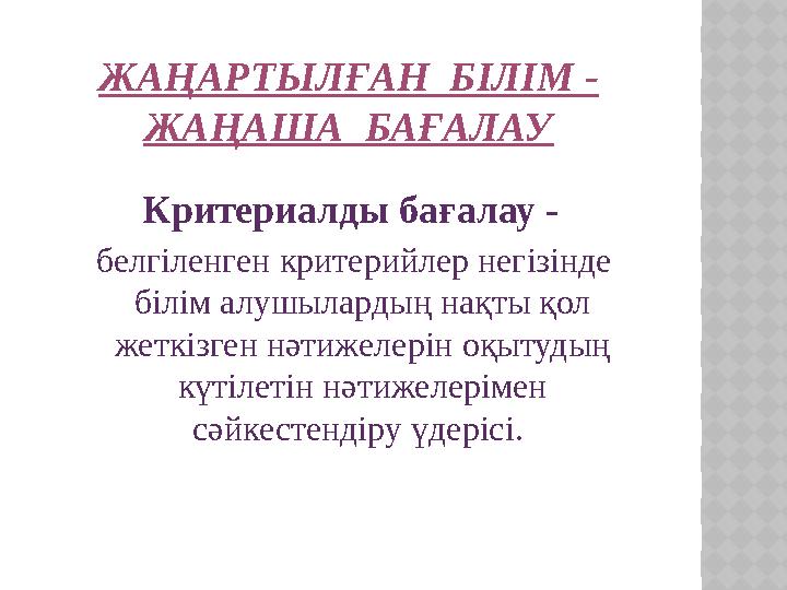 ЖАҢАРТЫЛҒАН БІЛІМ - ЖАҢАША БАҒАЛАУ Критериалды бағалау - белгіленген критерийлер негізінде білім алушылардың нақты қол
