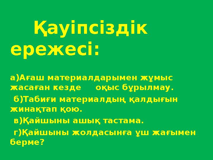 Қауіпсіздік ережесі: а)Ағаш материалдарымен жұмыс жасаған кезде оқыс бұрылмау. б)Табиғи материалдың қал