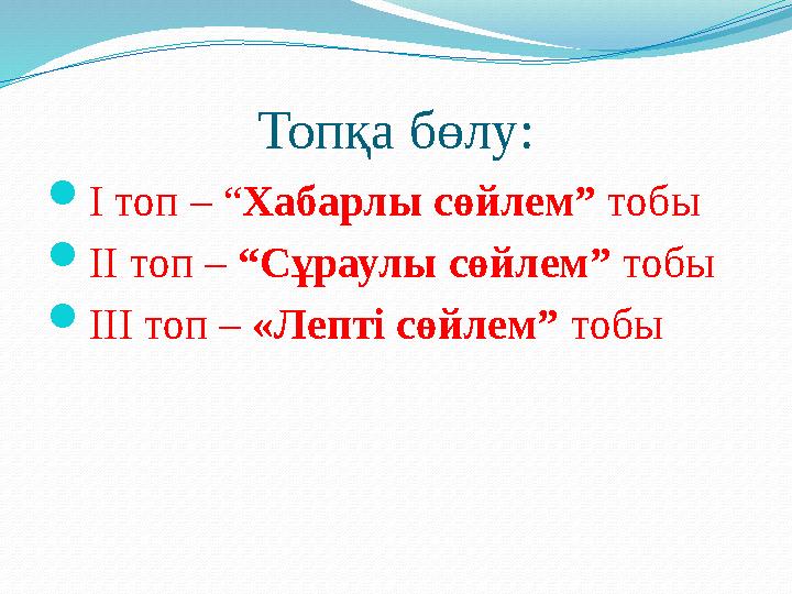Топқа бөлу: І топ – “Хабарлы сөйлем” тобы ІІ топ – “Сұраулы сөйлем” тобы ІІІ топ – «Лепті сөйлем” тобы