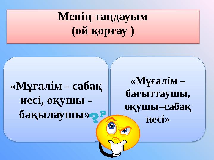 Менің таңдауым (ой қорғау ) «Мұғалім - сабақ иесі, оқушы - бақылаушы» «Мұғалім – бағыттаушы, оқушы–сабақ иесі»