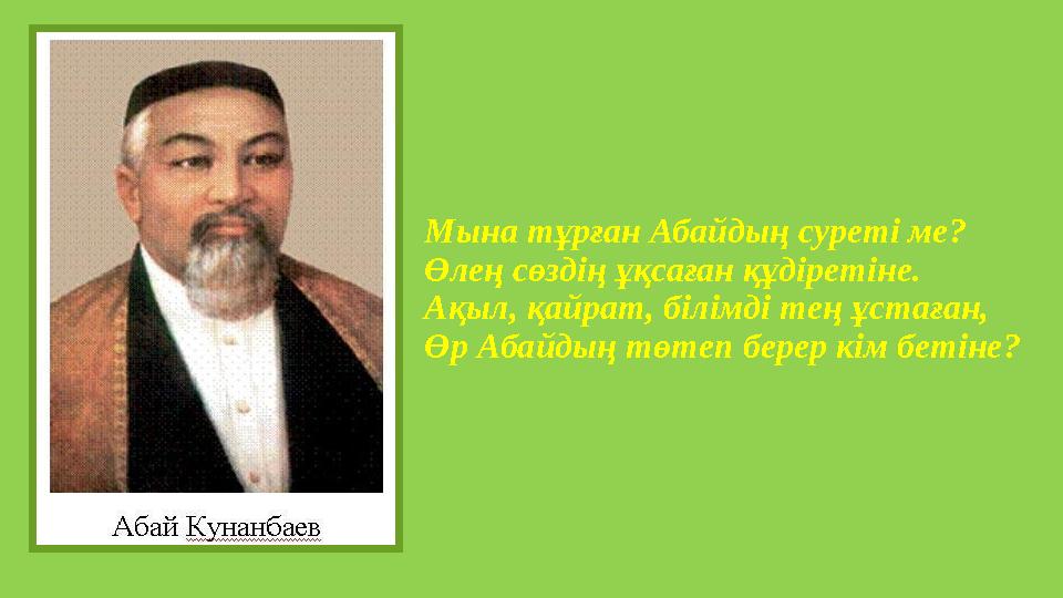 Мына тұрған Абайдың суреті ме? Өлең сөздің ұқсаған құдіретіне. Ақыл, қайрат, білімді тең ұстаған, Өр Абайдың төтеп берер кім бет