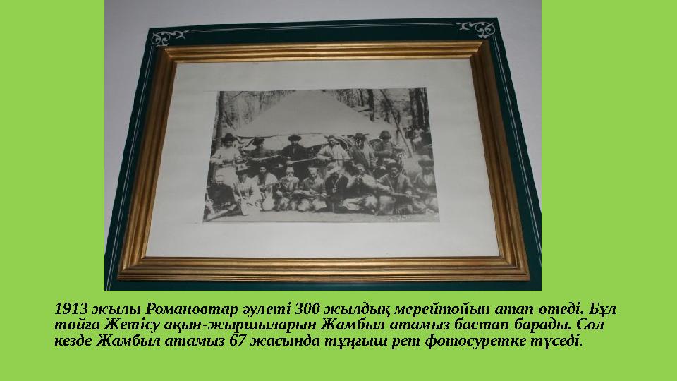 1913 жылы Романовтар әулеті 300 жылдық мерейтойын атап өтеді. Бұл тойға Жетісу ақын-жыршыларын Жамбыл атамыз бастап барады. Сол