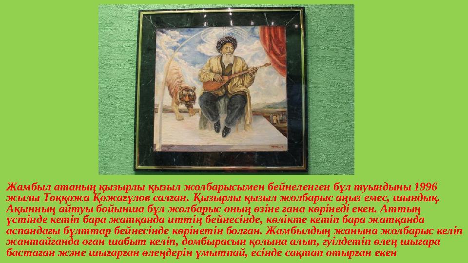 Жамбыл атаның қызырлы қызыл жолбарысымен бейнеленген бұл туындыны 1996 жылы Тоққожа Қожағұлов салған. Қызырлы қызыл жолбарыс аң
