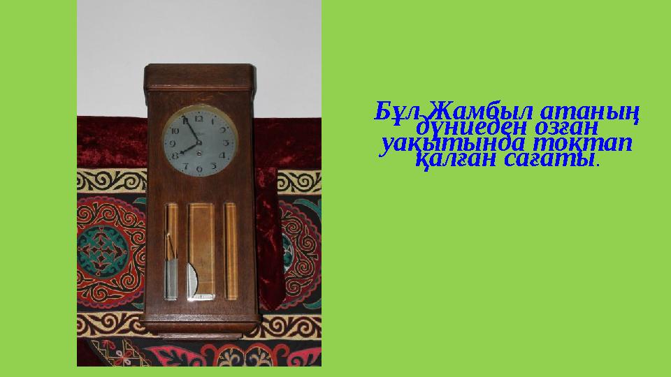 Бұл Жамбыл атаның дүниеден озған уақытында тоқтап қалған сағаты.