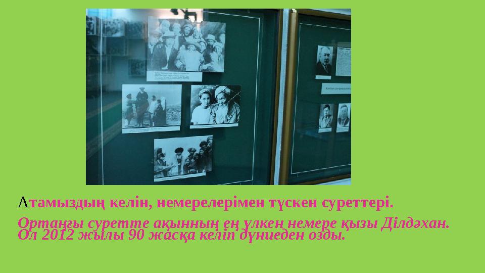 Атамыздың келін, немерелерімен түскен суреттері. Ортаңғы суретте ақынның ең үлкен немере қызы Ділдәхан. Ол 2012 жылы 90 жасқа к