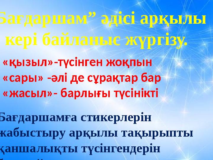 “Бағдаршам” әдісі арқылы кері байланыс жүргізу. «қызыл»-түсінген жоқпын «сары» -әлі де сұрақтар бар «жасыл»- барлығы түсінікті