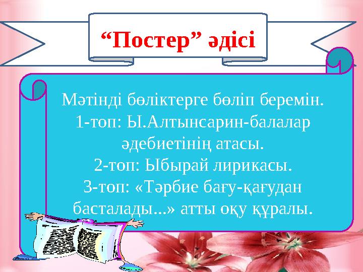 “Постер” әдісі Мәтінді бөліктерге бөліп беремін. 1-топ: Ы.Алтынсарин-балалар әдебиетінің атасы. 2-топ: Ыбырай лирикасы. 3-топ: