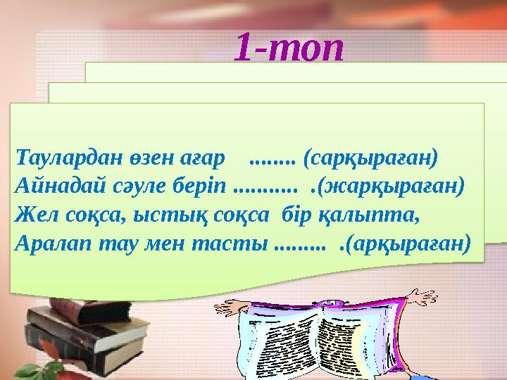 1-топ Таулардан өзен ағар ........ (сарқыраған) Айнадай сәуле беріп ........... .(жарқыраған) Жел соқса, ыстық соқса бір қ