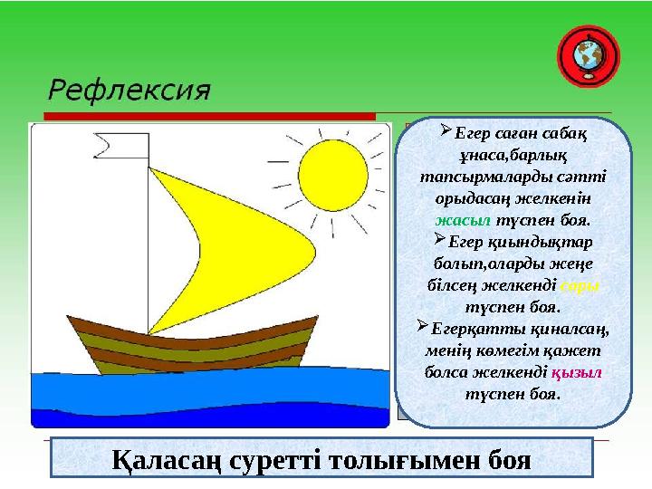 Егер саған сабақ ұнаса,барлық тапсырмаларды сәтті орыдасаң желкенін жасыл түспен боя. Егер қиындықтар болып,оларды жеңе