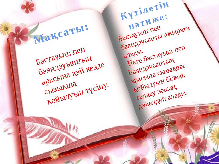 Мақсаты: Бастауыш пен баяндауыштың арасына қай кезде сызықша қойылуын түсіну. Күтілетін нәтиже: Бастауыш пен баяндауышты а