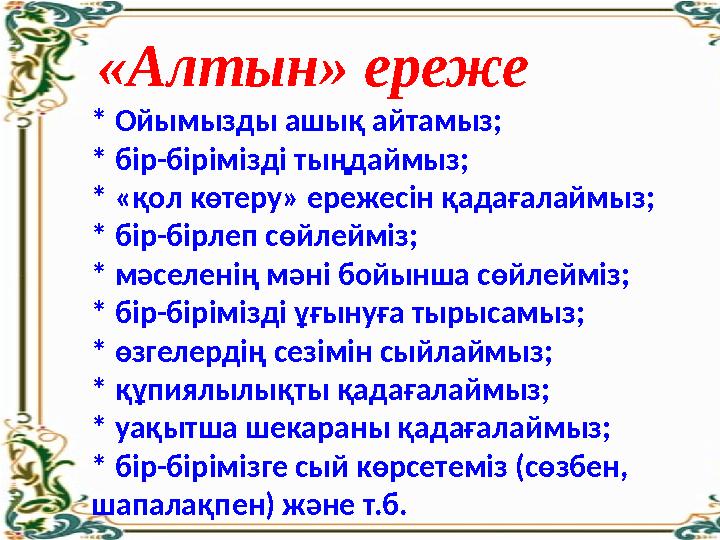 «Алтын» ереже * Ойымызды ашық айтамыз; * бір-бірімізді тыңдаймыз; * «қол көтеру» ережесін қадағалаймыз; * бір-бірлеп сөйлейміз;