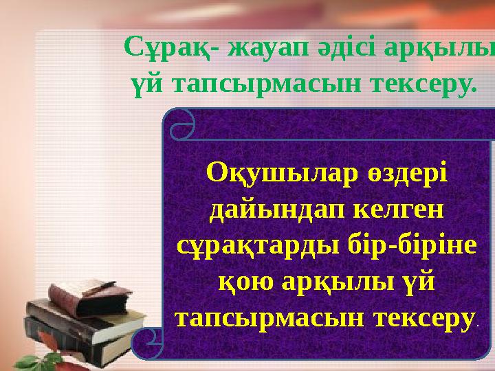 Сұрақ- жауап әдісі арқылы үй тапсырмасын тексеру. Оқушылар өздері дайындап келген сұрақтарды бір-біріне