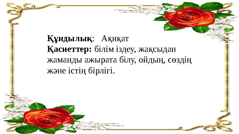 Құндылық : Ақиқат Қасиеттер: білім іздеу, жақсыдан жаманды ажырата білу, ойдың, сөздің және істің бірлігі.