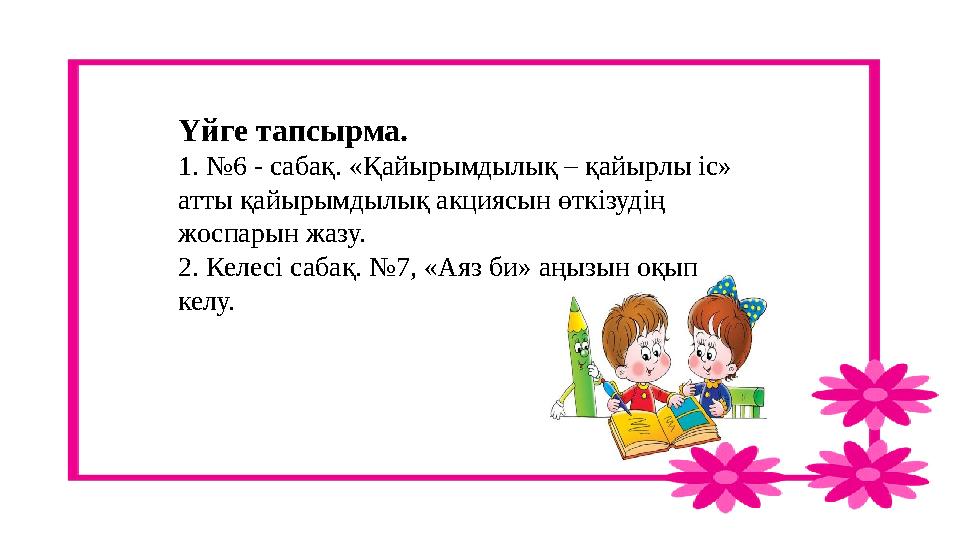 Үйге тапсырма. 1. №6 - сабақ. «Қайырымдылық – қайырлы іс» атты қайырымдылық акциясын өткізудің жоспарын жазу. 2. Келесі сабақ.