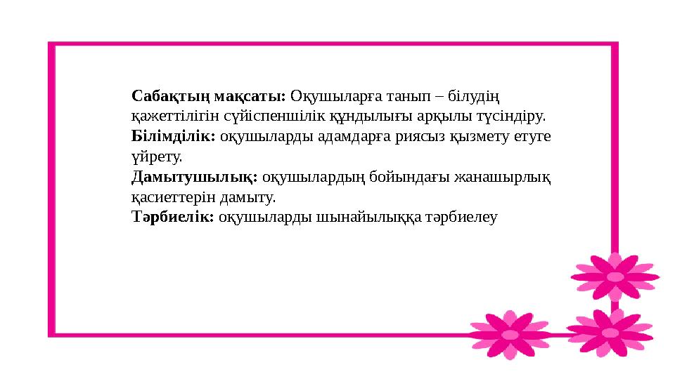 Сабақтың мақсаты: Оқушыларға танып – білудің қажеттілігін сүйіспеншілік құндылығы арқылы түсіндіру. Білімділік: оқушыларды адам