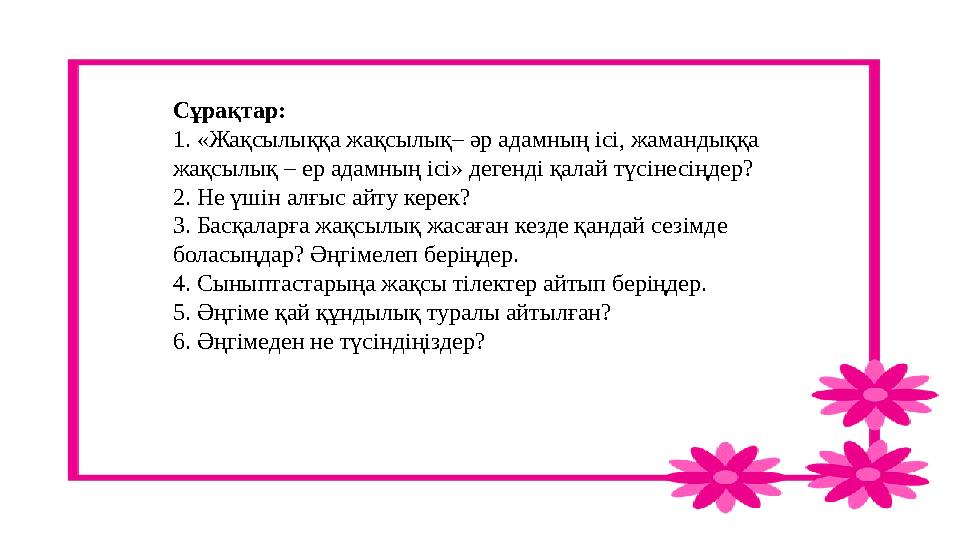 Сұрақтар: 1. «Жақсылыққа жақсылық– әр адамның ісі, жамандыққа жақсылық – ер адамның ісі» дегенді қалай түсінесіңдер? 2. Не үшін