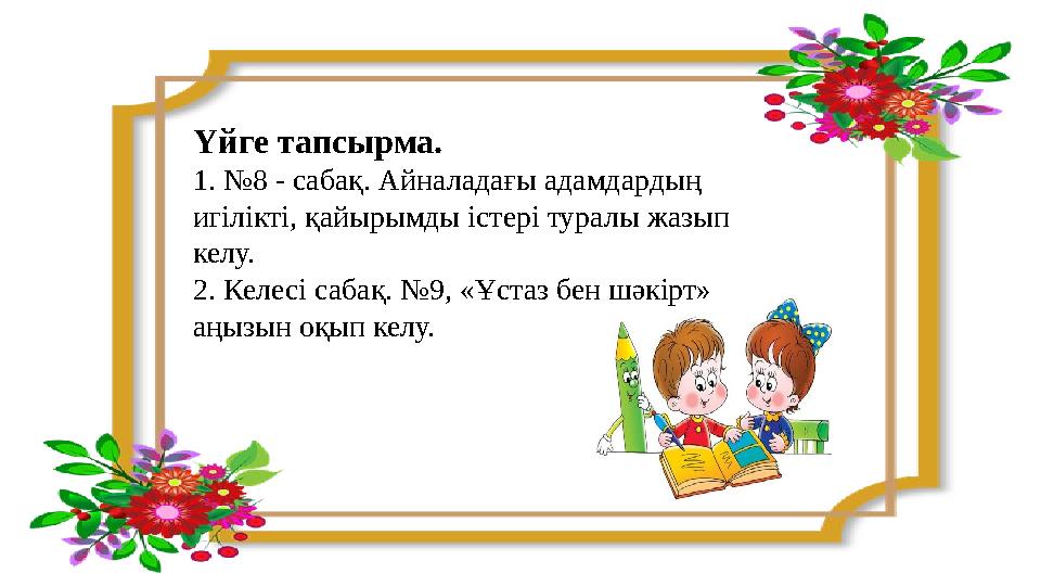 Үйге тапсырма. 1. №8 - сабақ. Айналадағы адамдардың игілікті, қайырымды істері туралы жазып келу. 2. Келесі сабақ. №9, «Ұстаз