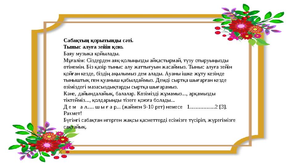 Сабақтың қорытынды сәті. Тыныс алуға зейін қою. Баяу музыка қойылады. Мұғалім: Сіздерден аяқ-қолыңызды айқастырмай, түзу отыруы