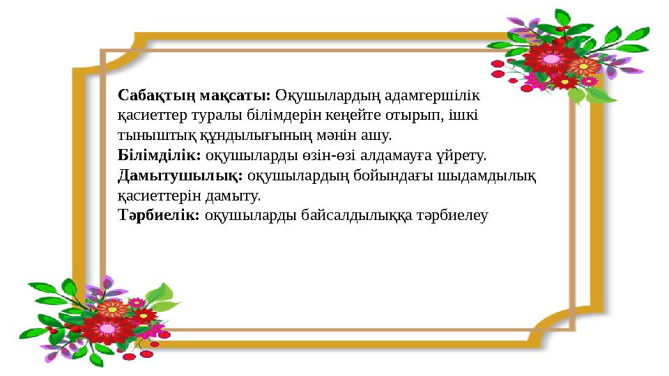 Сабақтың мақсаты: Оқушылардың адамгершілік қасиеттер туралы білімдерін кеңейте отырып, ішкі тыныштық құндылығының мәнін ашу.