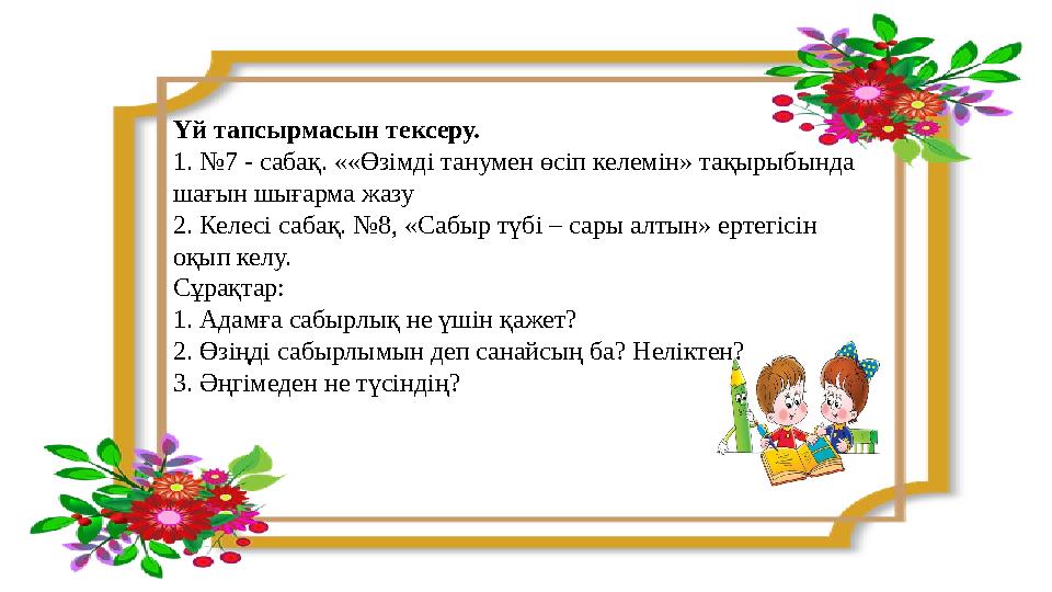 Үй тапсырмасын тексеру. 1. №7 - сабақ. ««Өзімді танумен өсіп келемін» тақырыбында шағын шығарма жазу 2. Келесі сабақ. №8, «Сабы