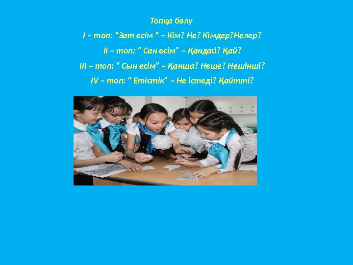 Топқа бөлу I – топ: “Зат есім “ – Кім? Не? Кімдер?Нелер? II – топ: “ Сан есім” – Қандай? Қай? III – топ: “ Сын есім” – Қанша? Н