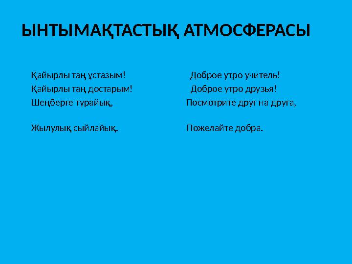 ЫНТЫМАҚТАСТЫҚ АТМОСФЕРАСЫ Қайырлы таң ұстазым! Доброе утро учитель! Қайырлы таң достарым!