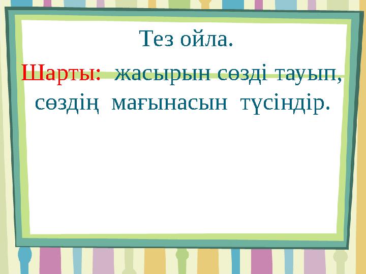 Тез ойла. Шарты: жасырын сөзді тауып, сөздің мағынасын түсіндір.