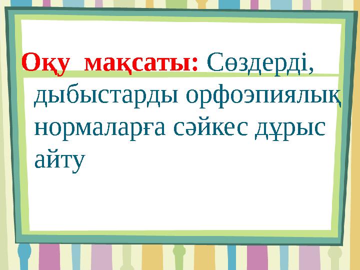Оқу мақсаты: Сөздерді, дыбыстарды орфоэпиялық нормаларға сәйкес дұрыс айту