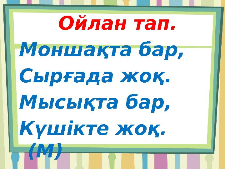 Ойлан тап. Моншақта бар, Сырғада жоқ. Мысықта бар, Күшікте жоқ. (М)