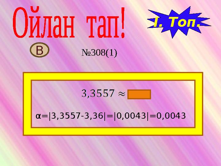 І. Топ. α=|3,3557-3,36|=|0,0043|=0,0043 В №308(1)