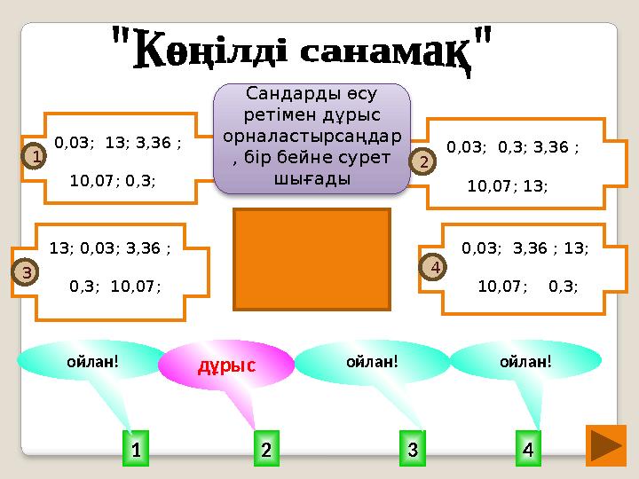 21 43 ойлан! ойлан!дұрыс ойлан! 0,03; 3,36 ; 13; 10,07; 0,3; 1 3 2 4 0,03; 13; 3,36 ; 10,07; 0,3;