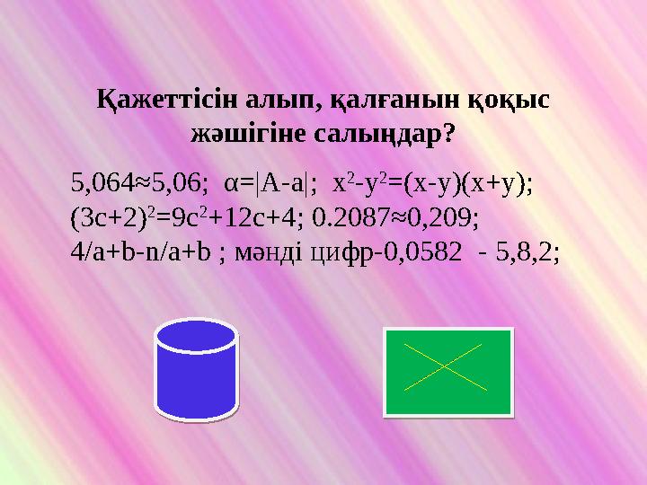 Қажеттісін алып, қалғанын қоқыс жәшігіне салыңдар? 5,064≈5,06; α=|A-a|; x 2 -y 2 =(x-y)(x+y); (3c+2) 2 =9c 2 +12c+4;
