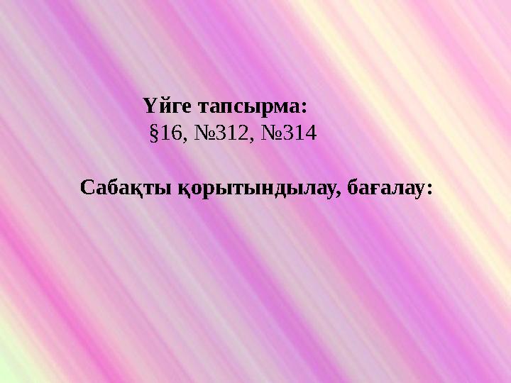 Үйге тапсырма: §16, №312, №314 Сабақты қорытындылау, бағалау: