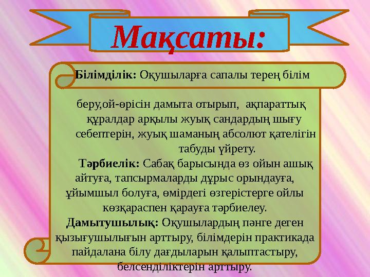 Мақсаты: Білімділік: Оқушыларға сапалы терең білім беру,ой-өрісін дамыта отырып, ақпараттық құр