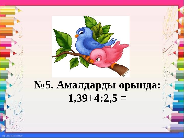 №5. Амалдарды орында: 1,39+4:2,5 =
